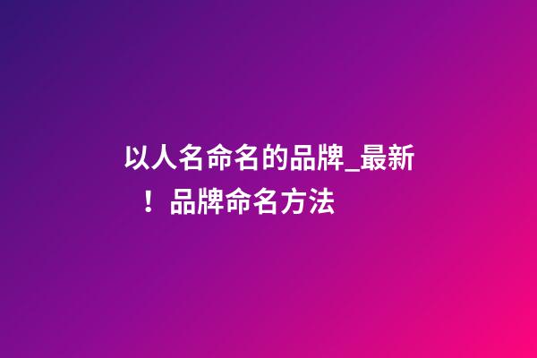以人名命名的品牌_最新！品牌命名方法